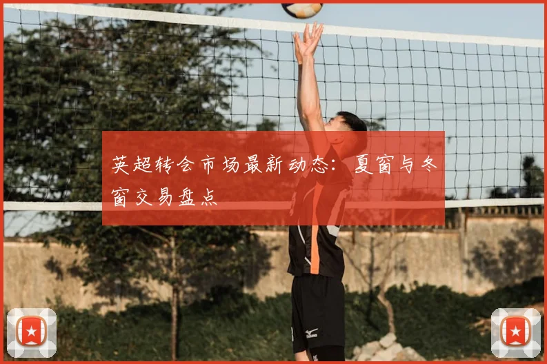 英超转会市场最新动态：夏窗与冬窗交易盘点