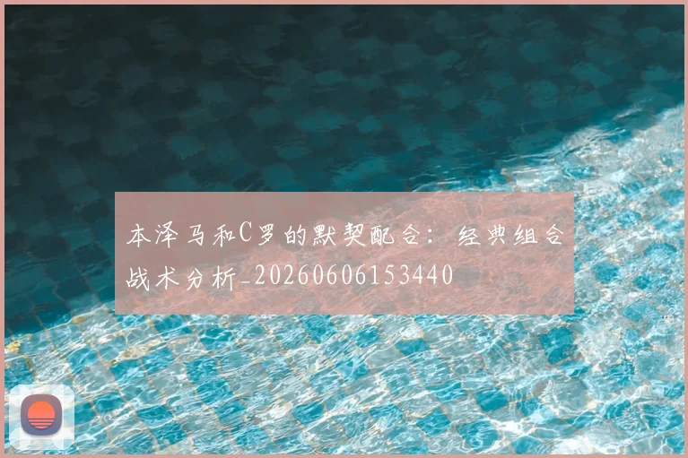 本泽马和C罗的默契配合：经典组合战术分析_20260606153440