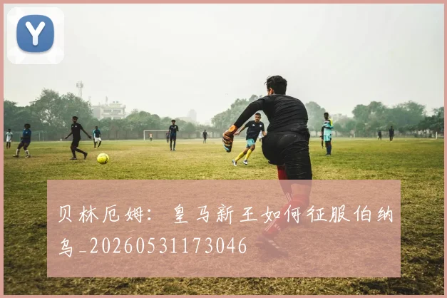 贝林厄姆:皇马新王如何征服伯纳乌_20260531173046