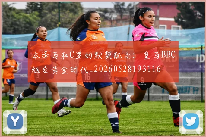 本泽马和C罗的默契配合：皇马BBC组合黄金时代_20260528193116