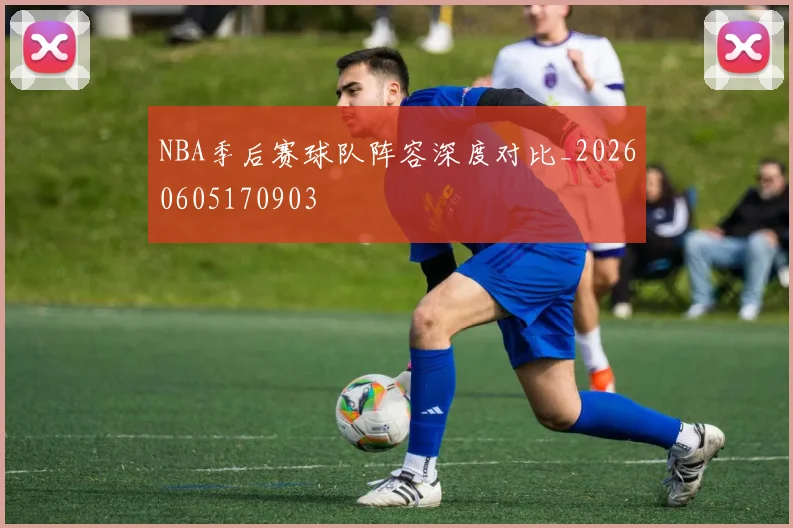 NBA季后赛球队阵容深度对比_20260605170903