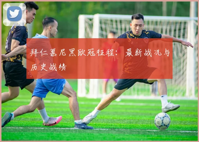 拜仁慕尼黑欧冠征程:最新战况与历史战绩