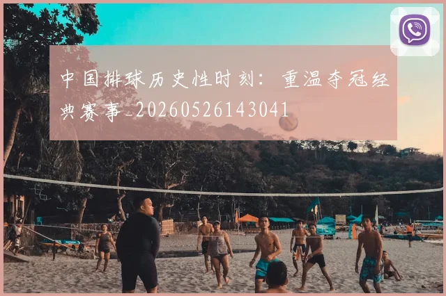 中国排球历史性时刻:重温夺冠经典赛事_20260526143041