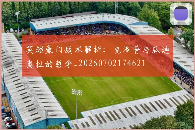 英超豪门战术解析：克洛普与瓜迪奥拉的哲学_20260702174621