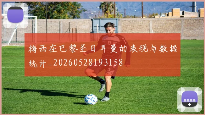 梅西在巴黎圣日耳曼的表现与数据统计_20260528193158