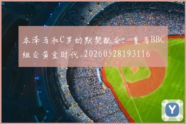 本泽马和C罗的默契配合:皇马BBC组合黄金时代_20260528193116