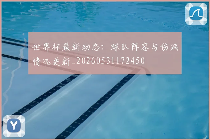 世界杯最新动态:球队阵容与伤病情况更新_20260531172450