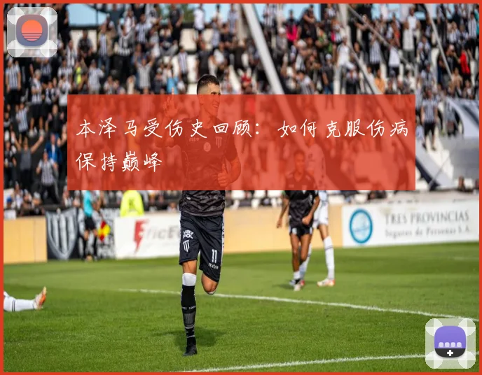本泽马受伤史回顾:如何克服伤病保持巅峰