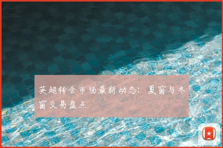 英超转会市场最新动态：夏窗与冬窗交易盘点