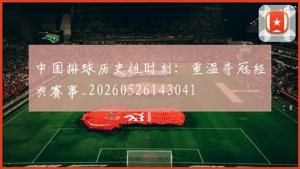 中国排球历史性时刻:重温夺冠经典赛事_20260526143041