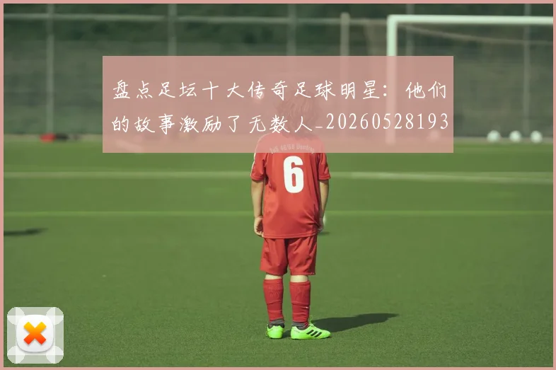 盘点足坛十大传奇足球明星:他们的故事激励了无数人_20260528193545