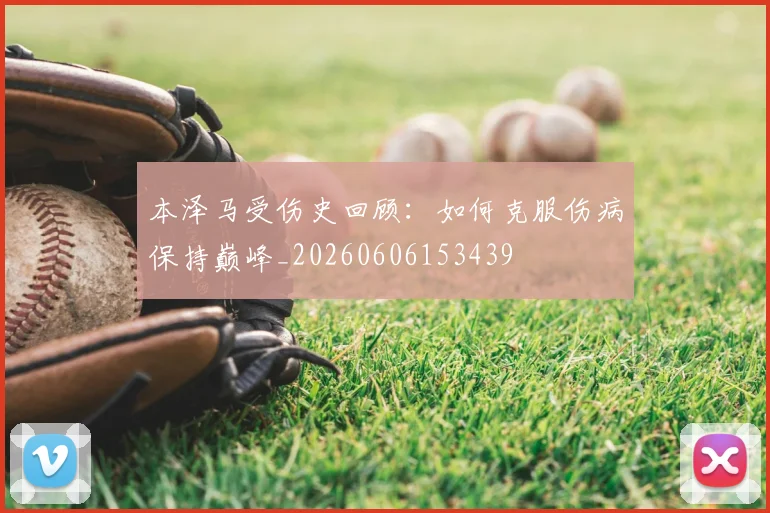 本泽马受伤史回顾:如何克服伤病保持巅峰_20260606153439